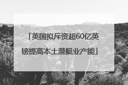 英国拟斥资超60亿英镑提高本土潜艇业产能