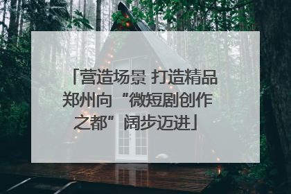 营造场景 打造精品 郑州向“微短剧创作之都”阔步迈进