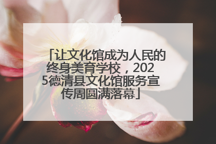让文化馆成为人民的终身美育学校，2025德清县文化馆服务宣传周圆满落幕