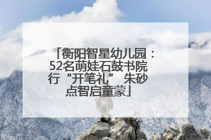 衡阳智星幼儿园：52名萌娃石鼓书院行“开笔礼” 朱砂点智启童蒙