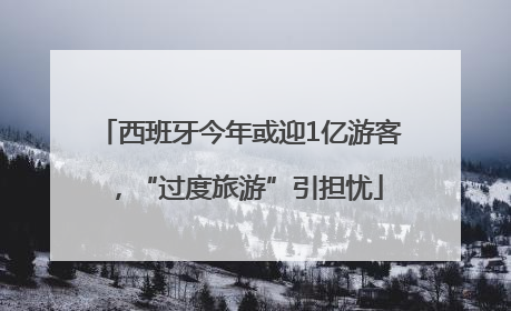西班牙今年或迎1亿游客，“过度旅游”引担忧