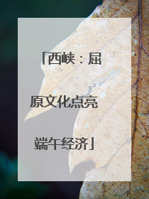 西峡：屈原文化点亮端午经济