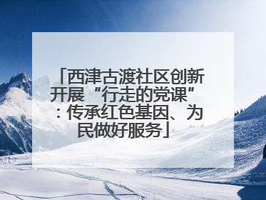 西津古渡社区创新开展“行走的党课”：传承红色基因、为民做好服务