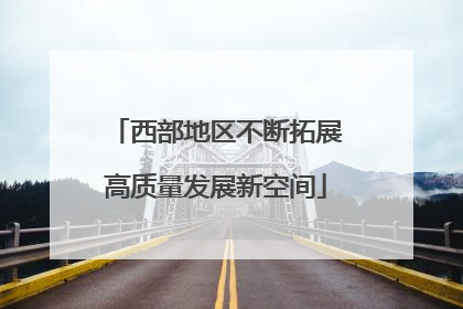 西部地区不断拓展高质量发展新空间