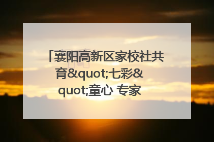 襄阳高新区家校社共育"七彩"童心 专家团支招智慧育儿