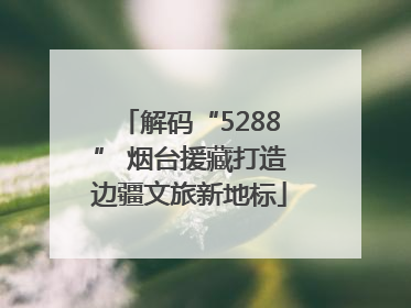 解码“5288” 烟台援藏打造边疆文旅新地标