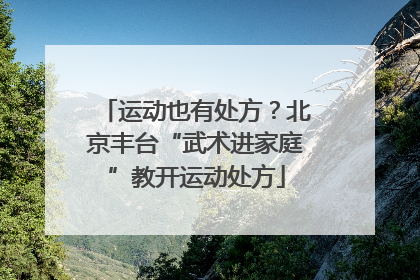 运动也有处方？北京丰台“武术进家庭”教开运动处方