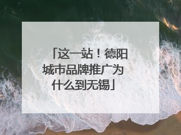 这一站！德阳城市品牌推广为什么到无锡