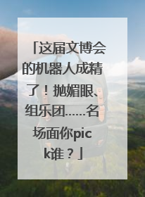 这届文博会的机器人成精了！抛媚眼、组乐团……名场面你pick谁？