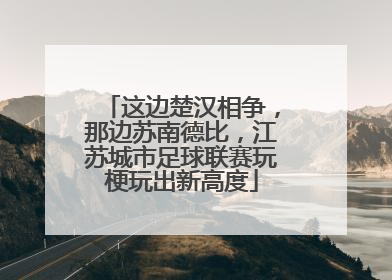 这边楚汉相争，那边苏南德比，江苏城市足球联赛玩梗玩出新高度