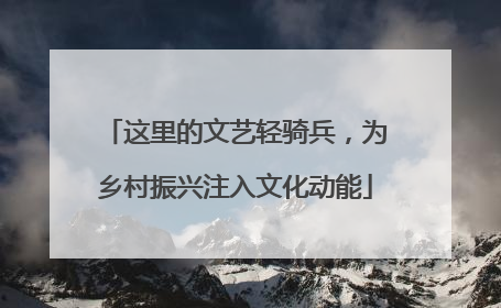 这里的文艺轻骑兵，为乡村振兴注入文化动能