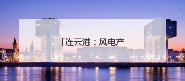 连云港：风电产业“风光”无限