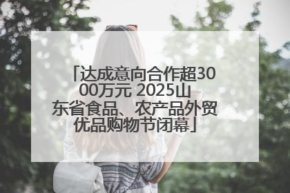 达成意向合作超3000万元 2025山东省食品、农产品外贸优品购物节闭幕