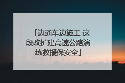 边通车边施工 这段改扩建高速公路演练救援保安全