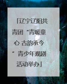 辽宁辽阳共青团“青暖童心 古韵承今”青少年观剧活动举办