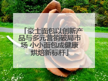 豪士面包以创新产品与多元营销破局市场 小小面包成健康烘焙新标杆