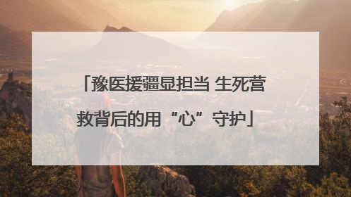 豫医援疆显担当 生死营救背后的用“心”守护