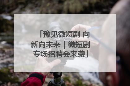 豫见微短剧 向新向未来｜微短剧专场招聘会来袭