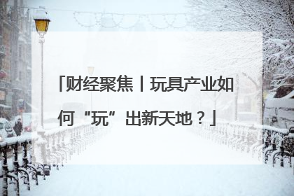 财经聚焦丨玩具产业如何“玩”出新天地？