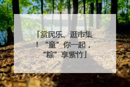 赏民乐、逛市集！“童”你一起，“粽”享紫竹