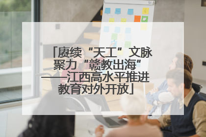 赓续“天工”文脉 聚力“赣教出海”——江西高水平推进教育对外开放