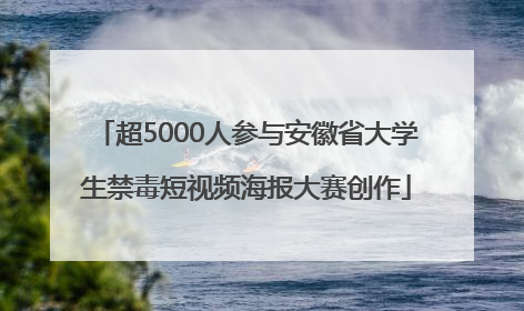 超5000人参与安徽省大学生禁毒短视频海报大赛创作