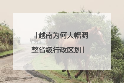 越南为何大幅调整省级行政区划
