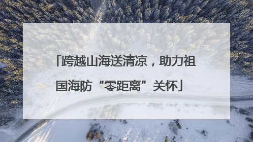跨越山海送清凉，助力祖国海防“零距离”关怀