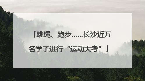 跳绳、跑步……长沙近万名学子进行“运动大考”