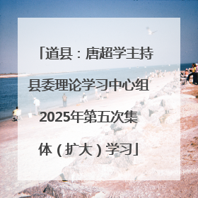 道县：唐超学主持县委理论学习中心组2025年第五次集体（扩大）学习