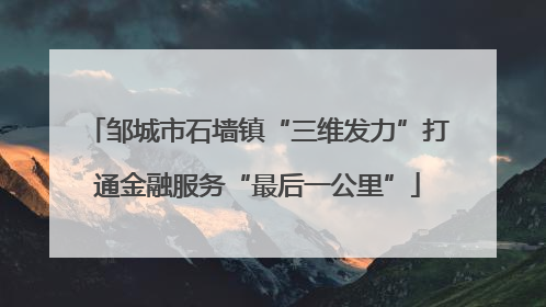 邹城市石墙镇“三维发力”打通金融服务“最后一公里”