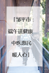 邹平市：端午送健康 中医惠民暖人心