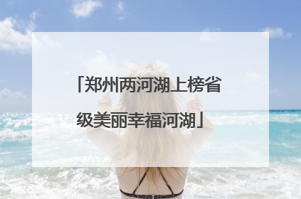 郑州两河湖上榜省级美丽幸福河湖