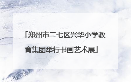 郑州市二七区兴华小学教育集团举行书画艺术展