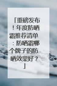 重磅发布！年度防晒霜推荐清单：防晒霜哪个牌子的防晒效果好？