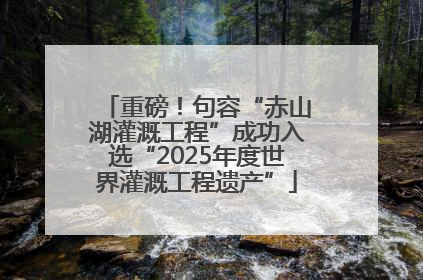重磅！句容“赤山湖灌溉工程”成功入选“2025年度世界灌溉工程遗产”