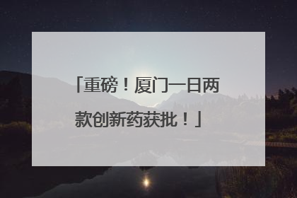 重磅！厦门一日两款创新药获批！