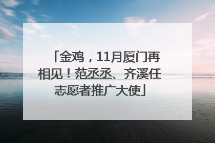 金鸡，11月厦门再相见！范丞丞、齐溪任志愿者推广大使
