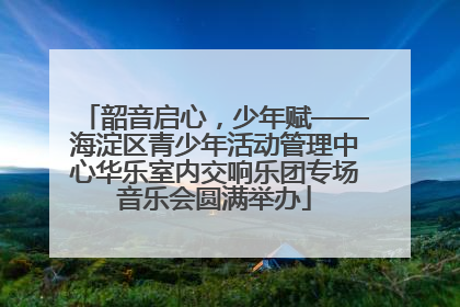 韶音启心，少年赋——海淀区青少年活动管理中心华乐室内交响乐团专场音乐会圆满举办