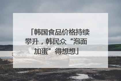 韩国食品价格持续攀升，韩民众“泡面加蛋”得想想