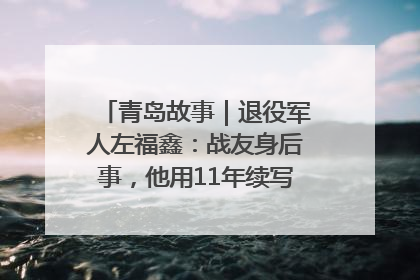 青岛故事｜退役军人左福鑫：战友身后事，他用11年续写 “兄弟情”