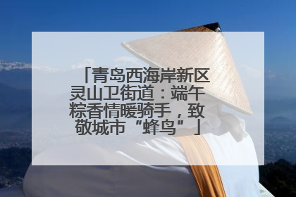 青岛西海岸新区灵山卫街道：端午粽香情暖骑手，致敬城市“蜂鸟”
