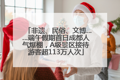 非遗、民俗、文博……端午假期首日成都人气爆棚，A级景区接待游客超113万人次