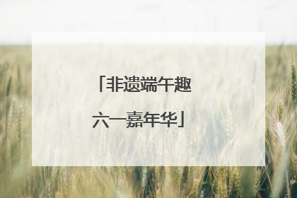 非遗端午趣 六一嘉年华