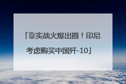 靠实战火爆出圈！印尼考虑购买中国歼-10