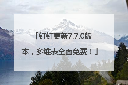 钉钉更新7.7.0版本，多维表全面免费！