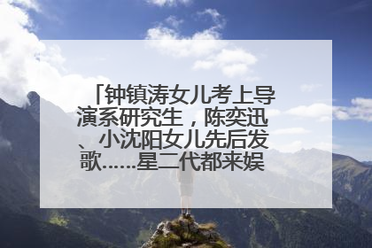 钟镇涛女儿考上导演系研究生，陈奕迅、小沈阳女儿先后发歌……星二代都来娱乐圈上班了