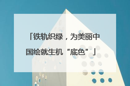 铁轨织绿，为美丽中国绘就生机“底色”