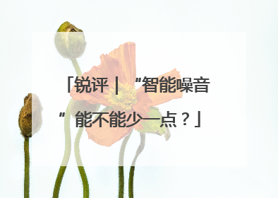 锐评｜“智能噪音”能不能少一点？
