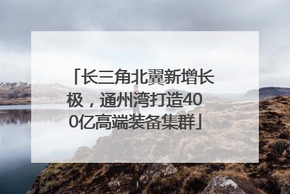 长三角北翼新增长极，通州湾打造400亿高端装备集群